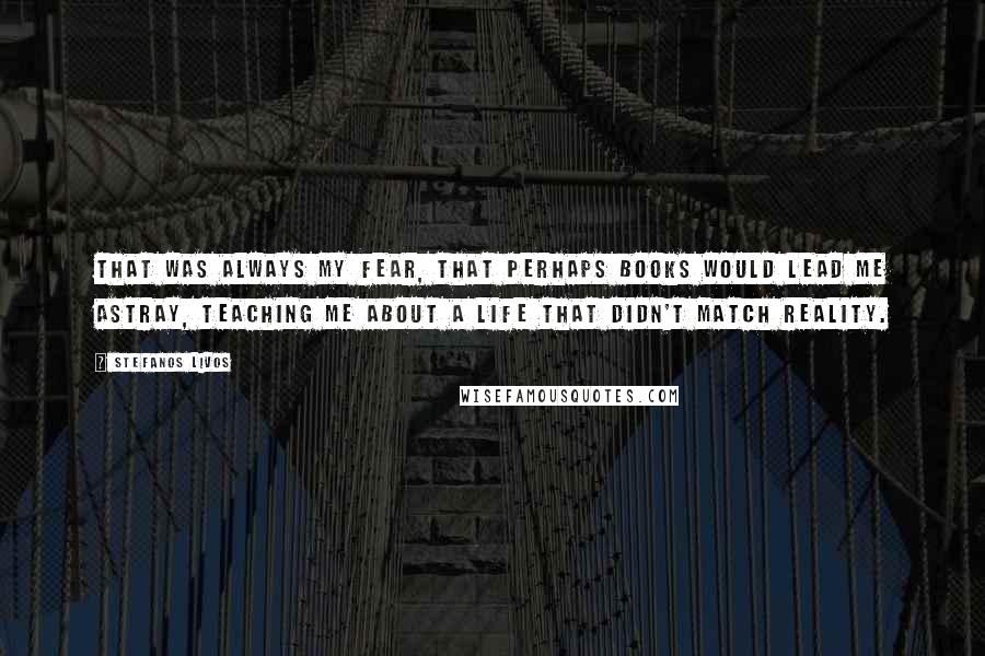 Stefanos Livos Quotes: That was always my fear, that perhaps books would lead me astray, teaching me about a life that didn't match reality.