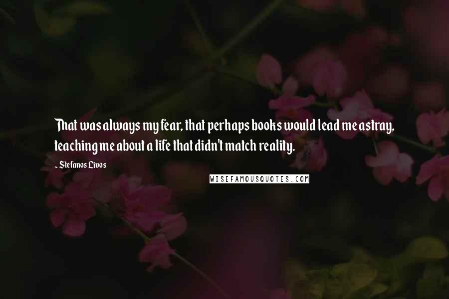 Stefanos Livos Quotes: That was always my fear, that perhaps books would lead me astray, teaching me about a life that didn't match reality.