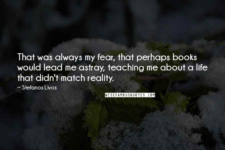 Stefanos Livos Quotes: That was always my fear, that perhaps books would lead me astray, teaching me about a life that didn't match reality.