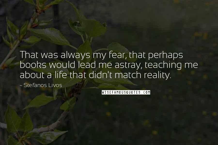 Stefanos Livos Quotes: That was always my fear, that perhaps books would lead me astray, teaching me about a life that didn't match reality.
