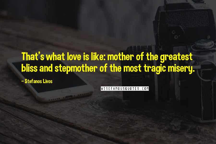 Stefanos Livos Quotes: That's what love is like: mother of the greatest bliss and stepmother of the most tragic misery.