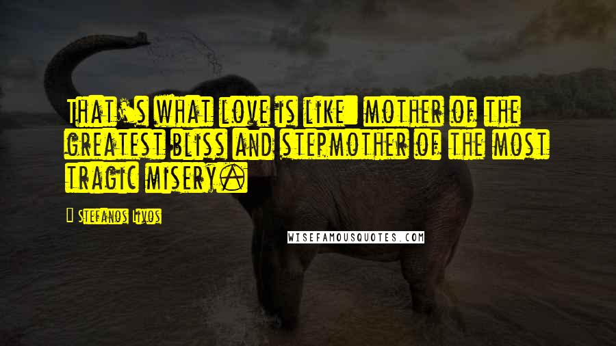 Stefanos Livos Quotes: That's what love is like: mother of the greatest bliss and stepmother of the most tragic misery.