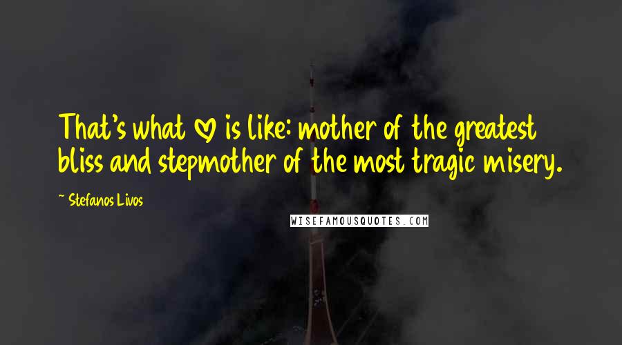 Stefanos Livos Quotes: That's what love is like: mother of the greatest bliss and stepmother of the most tragic misery.