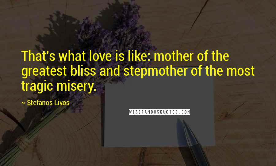 Stefanos Livos Quotes: That's what love is like: mother of the greatest bliss and stepmother of the most tragic misery.