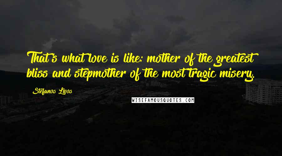 Stefanos Livos Quotes: That's what love is like: mother of the greatest bliss and stepmother of the most tragic misery.