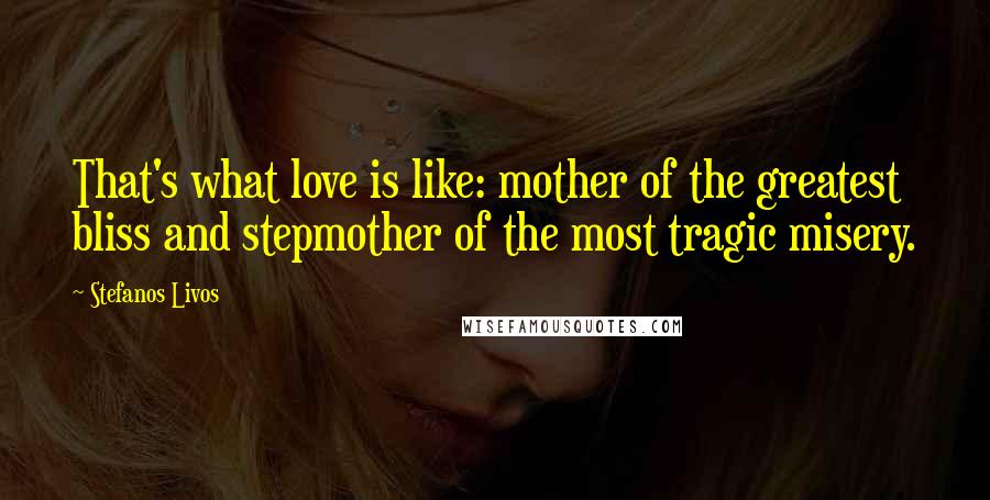 Stefanos Livos Quotes: That's what love is like: mother of the greatest bliss and stepmother of the most tragic misery.