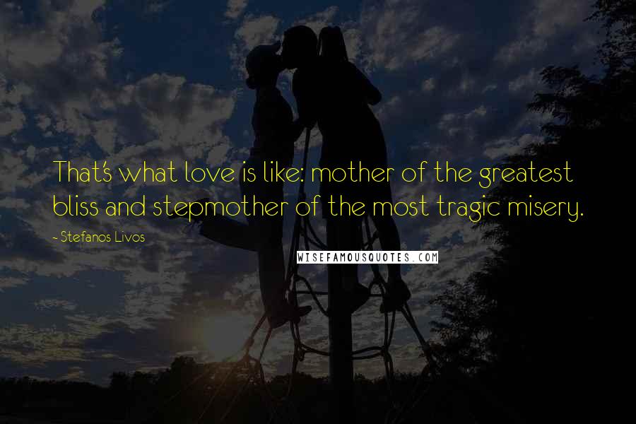 Stefanos Livos Quotes: That's what love is like: mother of the greatest bliss and stepmother of the most tragic misery.