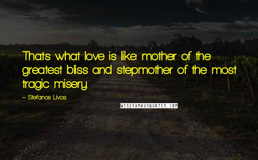 Stefanos Livos Quotes: That's what love is like: mother of the greatest bliss and stepmother of the most tragic misery.