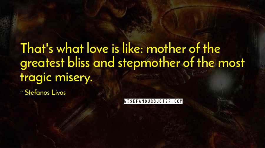 Stefanos Livos Quotes: That's what love is like: mother of the greatest bliss and stepmother of the most tragic misery.