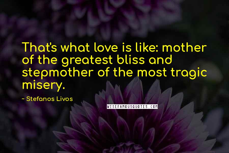 Stefanos Livos Quotes: That's what love is like: mother of the greatest bliss and stepmother of the most tragic misery.