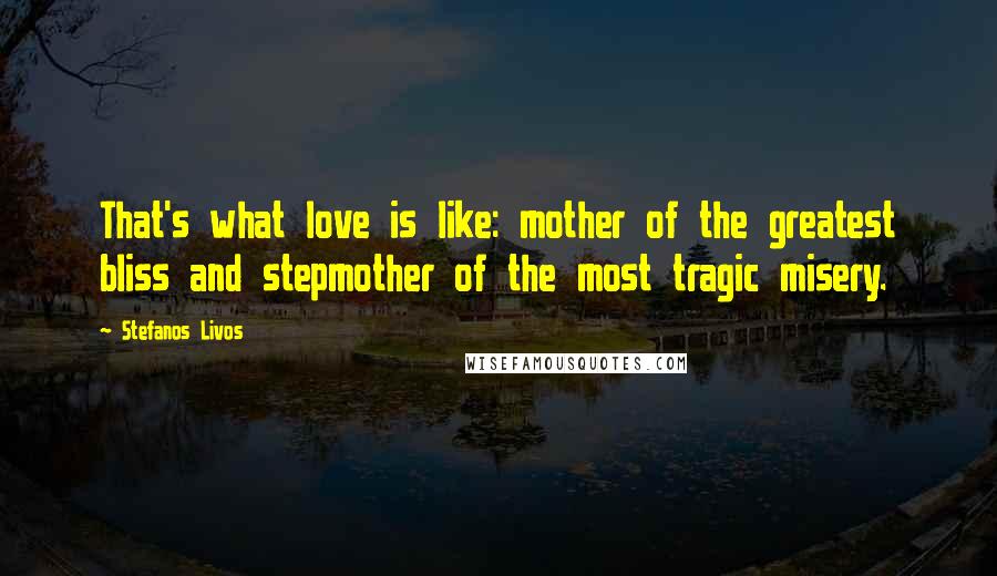 Stefanos Livos Quotes: That's what love is like: mother of the greatest bliss and stepmother of the most tragic misery.