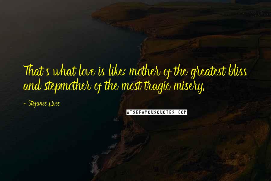 Stefanos Livos Quotes: That's what love is like: mother of the greatest bliss and stepmother of the most tragic misery.