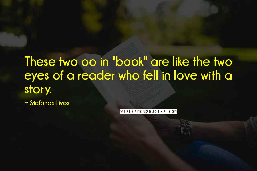 Stefanos Livos Quotes: These two oo in "book" are like the two eyes of a reader who fell in love with a story.