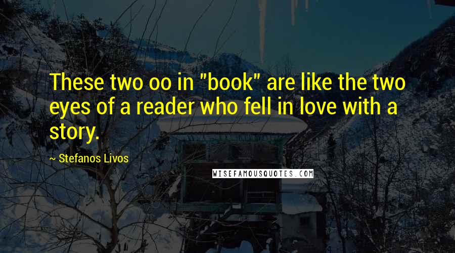 Stefanos Livos Quotes: These two oo in "book" are like the two eyes of a reader who fell in love with a story.