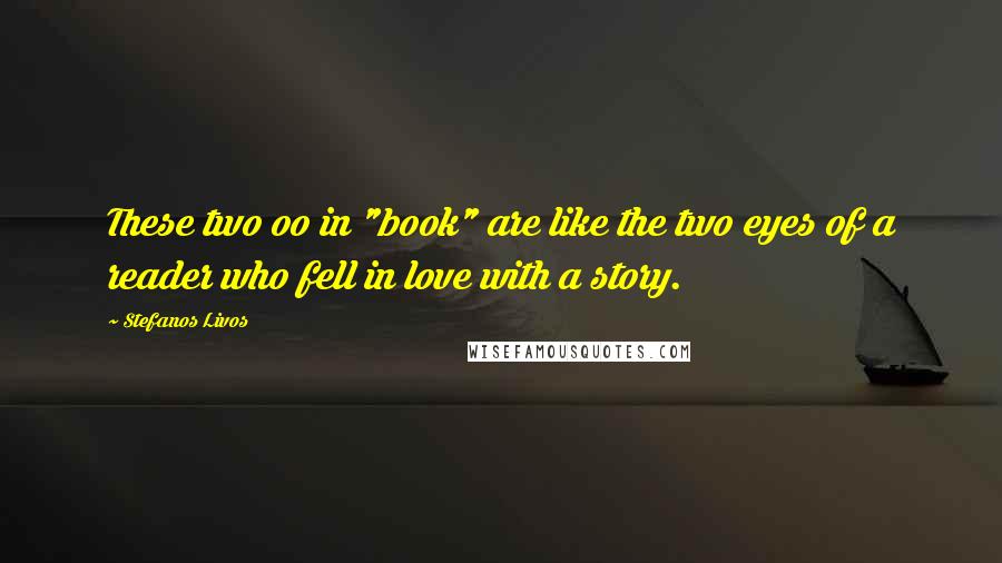 Stefanos Livos Quotes: These two oo in "book" are like the two eyes of a reader who fell in love with a story.