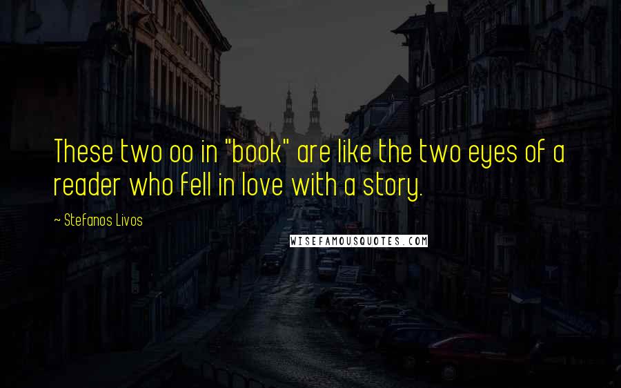 Stefanos Livos Quotes: These two oo in "book" are like the two eyes of a reader who fell in love with a story.