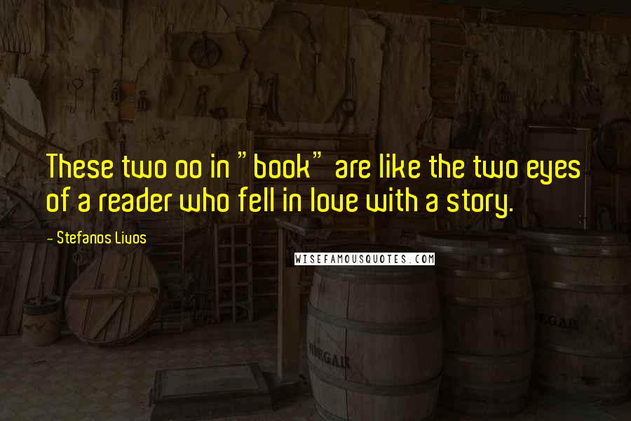 Stefanos Livos Quotes: These two oo in "book" are like the two eyes of a reader who fell in love with a story.