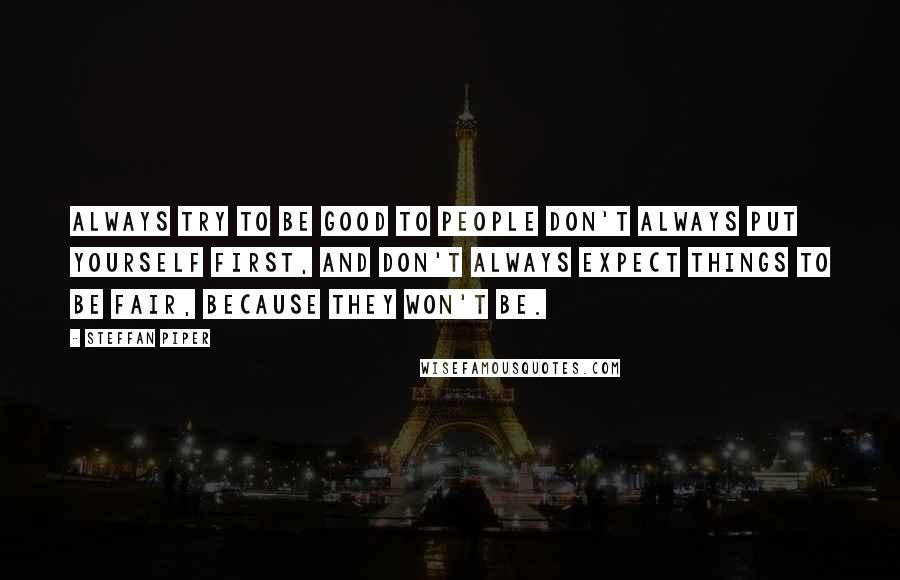 Steffan Piper Quotes: Always try to be good to people don't always put yourself first, and don't always expect things to be fair, because they won't be.