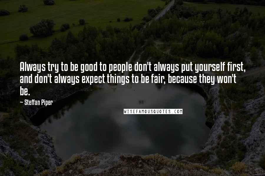Steffan Piper Quotes: Always try to be good to people don't always put yourself first, and don't always expect things to be fair, because they won't be.
