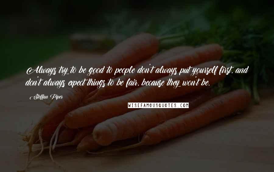 Steffan Piper Quotes: Always try to be good to people don't always put yourself first, and don't always expect things to be fair, because they won't be.