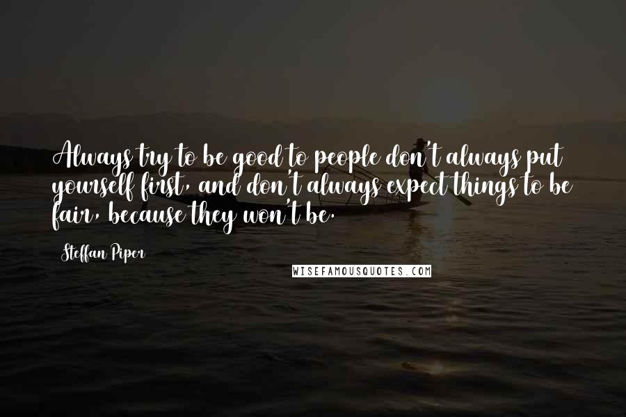 Steffan Piper Quotes: Always try to be good to people don't always put yourself first, and don't always expect things to be fair, because they won't be.