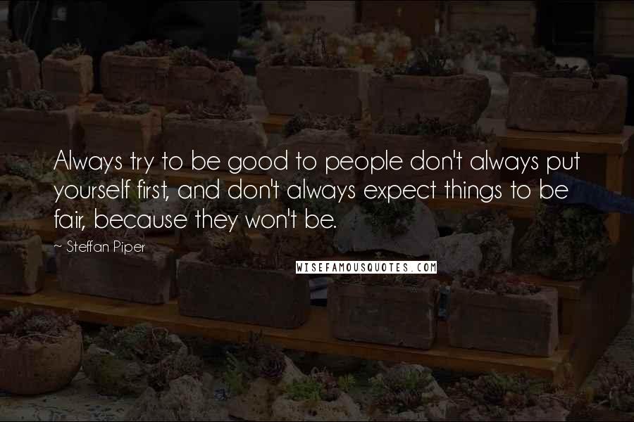 Steffan Piper Quotes: Always try to be good to people don't always put yourself first, and don't always expect things to be fair, because they won't be.