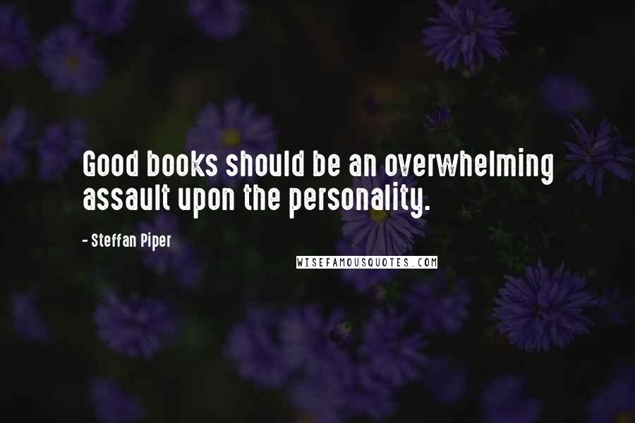 Steffan Piper Quotes: Good books should be an overwhelming assault upon the personality.