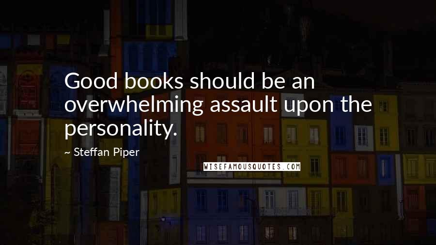 Steffan Piper Quotes: Good books should be an overwhelming assault upon the personality.