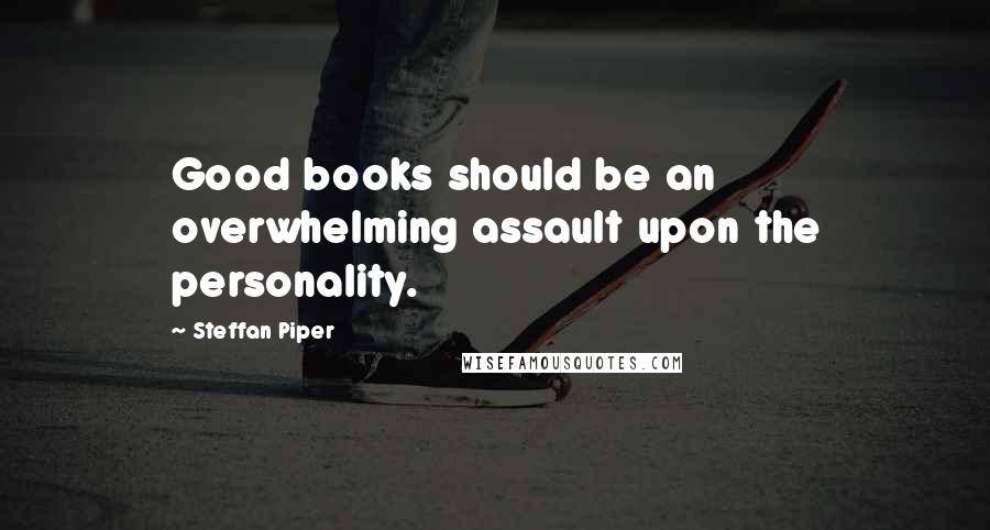 Steffan Piper Quotes: Good books should be an overwhelming assault upon the personality.