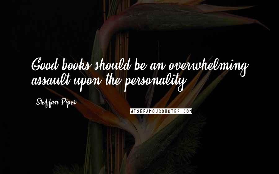 Steffan Piper Quotes: Good books should be an overwhelming assault upon the personality.