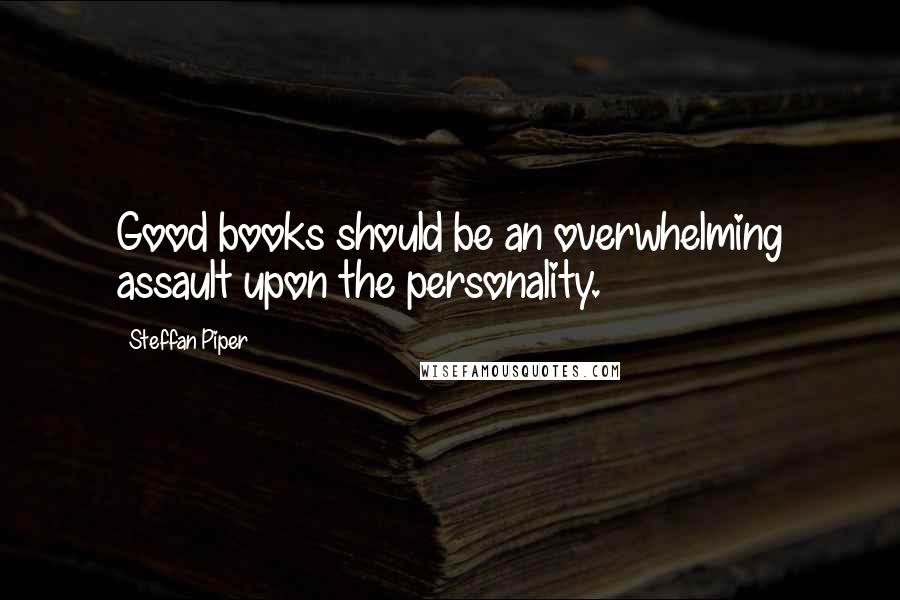 Steffan Piper Quotes: Good books should be an overwhelming assault upon the personality.