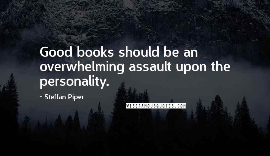 Steffan Piper Quotes: Good books should be an overwhelming assault upon the personality.