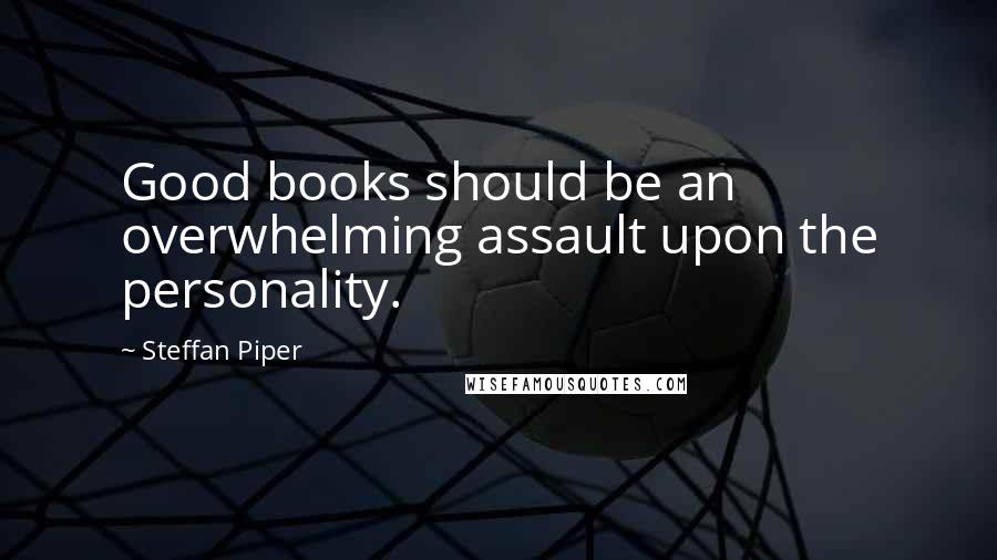 Steffan Piper Quotes: Good books should be an overwhelming assault upon the personality.