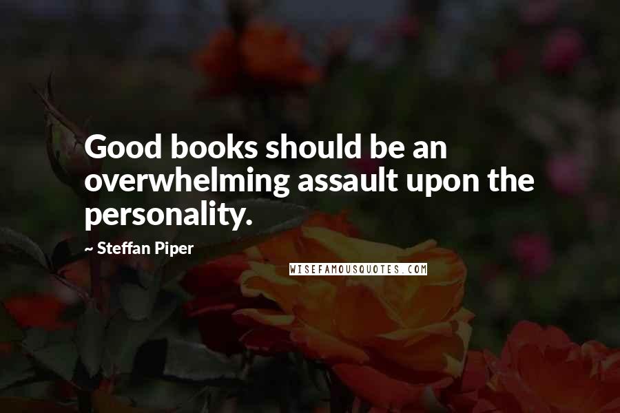 Steffan Piper Quotes: Good books should be an overwhelming assault upon the personality.