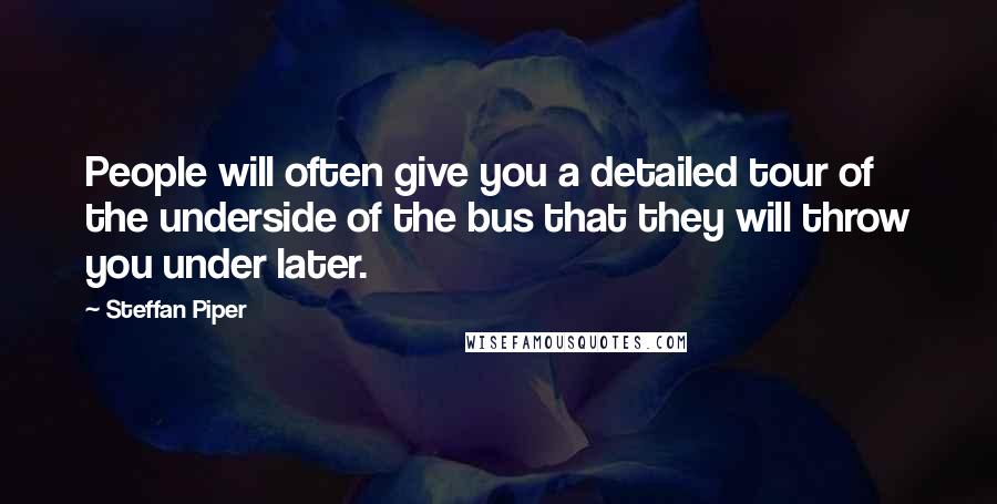 Steffan Piper Quotes: People will often give you a detailed tour of the underside of the bus that they will throw you under later.