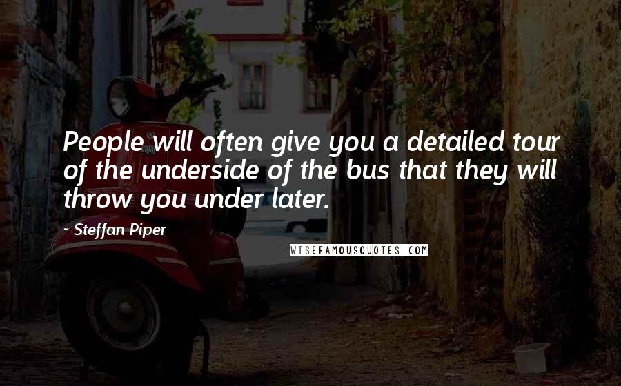 Steffan Piper Quotes: People will often give you a detailed tour of the underside of the bus that they will throw you under later.