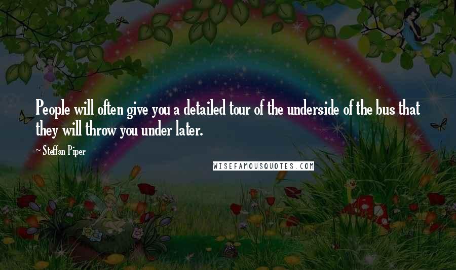 Steffan Piper Quotes: People will often give you a detailed tour of the underside of the bus that they will throw you under later.