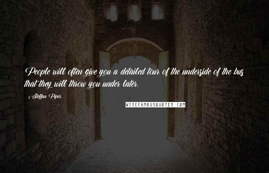 Steffan Piper Quotes: People will often give you a detailed tour of the underside of the bus that they will throw you under later.