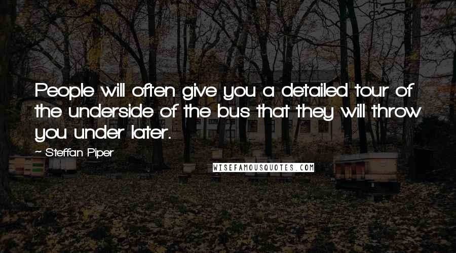 Steffan Piper Quotes: People will often give you a detailed tour of the underside of the bus that they will throw you under later.