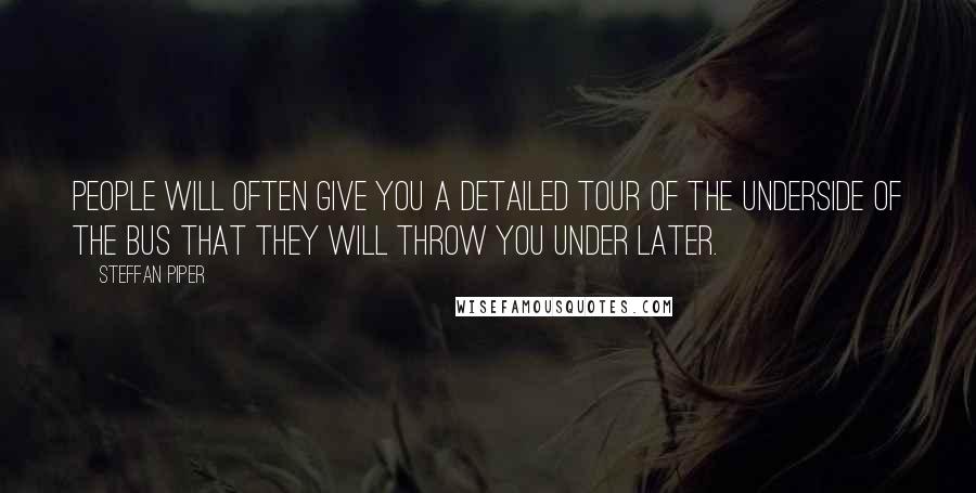 Steffan Piper Quotes: People will often give you a detailed tour of the underside of the bus that they will throw you under later.
