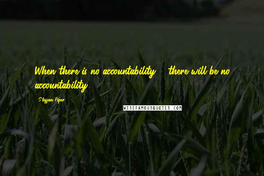 Steffan Piper Quotes: When there is no accountability ... there will be no accountability.