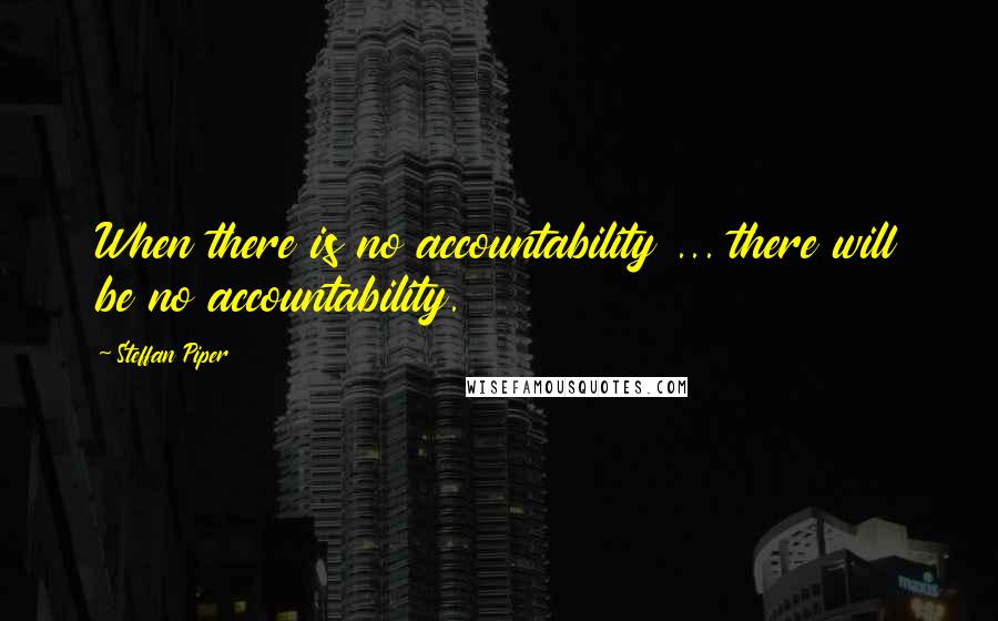 Steffan Piper Quotes: When there is no accountability ... there will be no accountability.