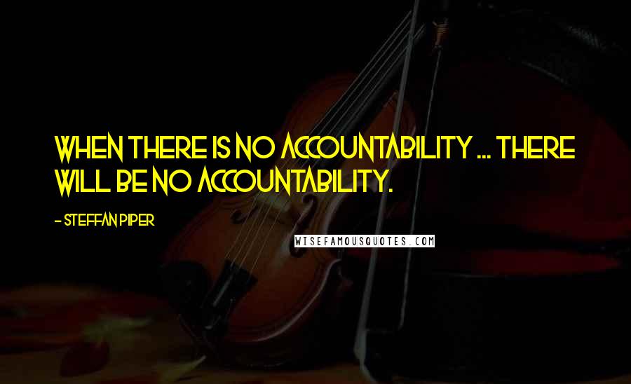 Steffan Piper Quotes: When there is no accountability ... there will be no accountability.