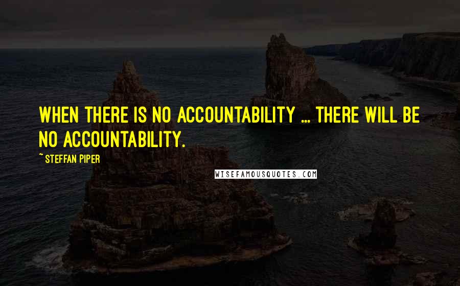 Steffan Piper Quotes: When there is no accountability ... there will be no accountability.