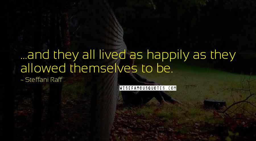 Steffani Raff Quotes: ...and they all lived as happily as they allowed themselves to be.