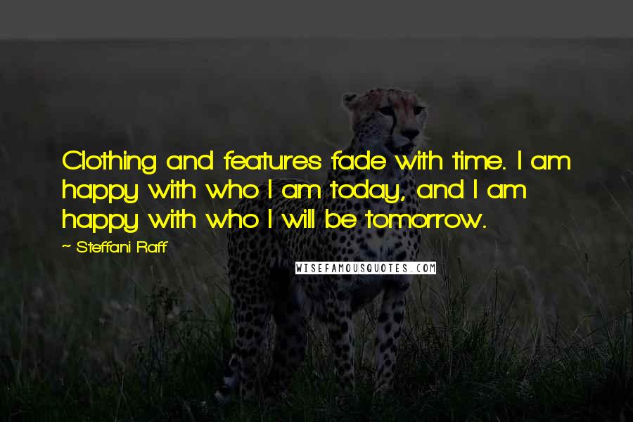 Steffani Raff Quotes: Clothing and features fade with time. I am happy with who I am today, and I am happy with who I will be tomorrow.