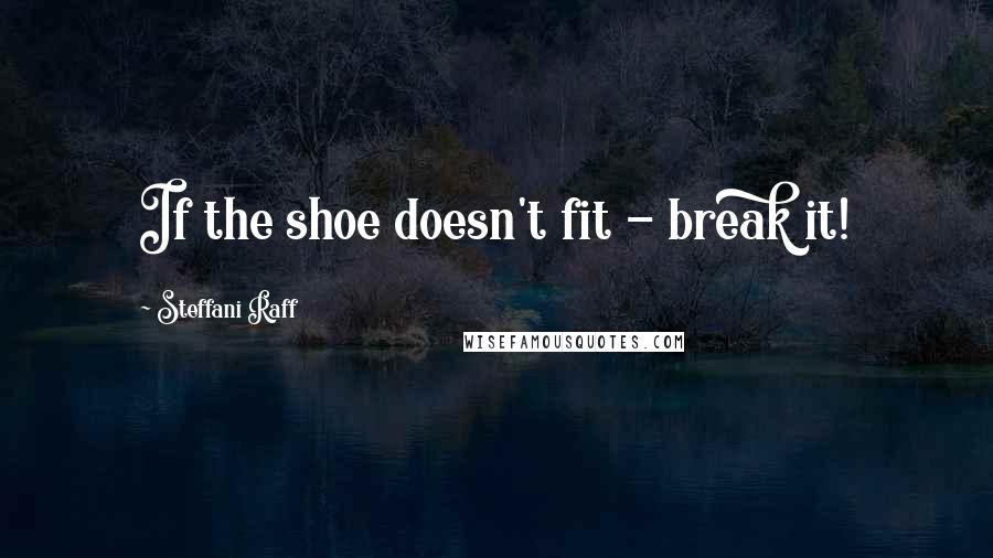 Steffani Raff Quotes: If the shoe doesn't fit - break it!