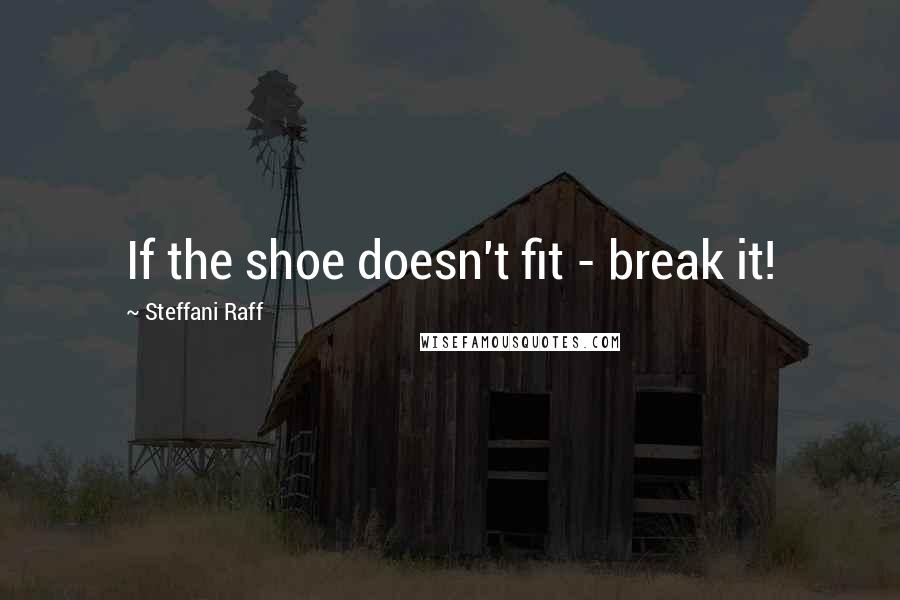 Steffani Raff Quotes: If the shoe doesn't fit - break it!