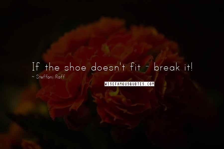 Steffani Raff Quotes: If the shoe doesn't fit - break it!