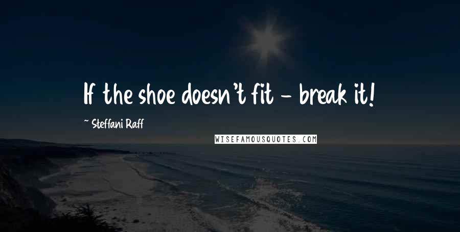 Steffani Raff Quotes: If the shoe doesn't fit - break it!